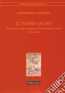 Il teatro di Dio. Il problema degli spettacoli nel cristianesimo antico (II-IV secolo) libro di Lugaresi Leonardo