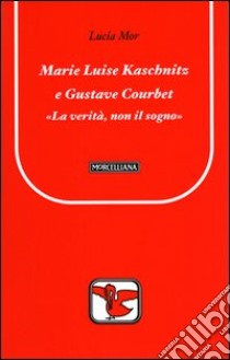 Marie Luise Kaschnitz e Gustave Courbet. La verità, non il sogno libro di Mor Lucia