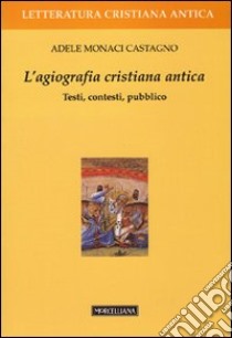 L'agiografia cristiana antica. Testi, contesti, pubblico libro di Monaci Castagno Adele