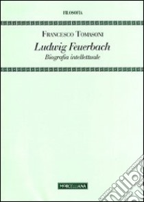 Ludwig Feuerbach. Biografia intellettuale libro di Tomasoni Francesco