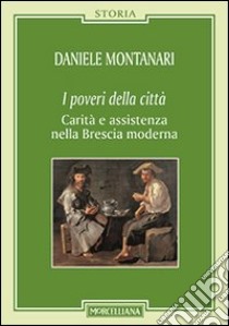 I poveri della città. Carità e assistenza nella Brescia moderna libro di Montanari Daniele