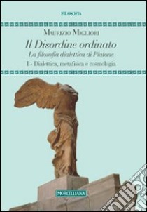 Il disordine ordinato. La filosofia dialettica di Platone. Vol. 1: Dialettica, metafisica e cosmologia libro di Migliori Maurizio