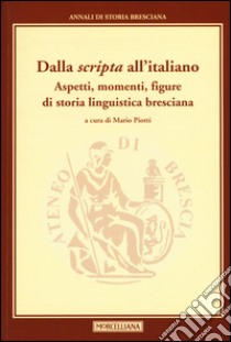 Dalla «scripta» all'italiano. Aspetti, momenti, figure di storia linguistica bresciana libro di Piotti M. (cur.)
