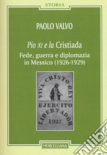 Pio XI e la Cristiada. Fede, guerra e diplomazia in Messico (1926-1929) libro di Valvo Paolo