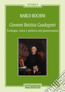 Giovanni Battista Guadagnini. Teologia, etica e politica nel giansenismo libro di Rochini Marco