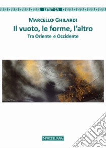 Il vuoto, le forme, l'altro. Tra Oriente e Occidente libro di Ghilardi Marcello