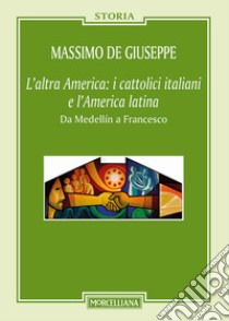 L'altra America: i cattolici italiani e l'America latina. Da Medellín a Francesco libro di De Giuseppe Massimo