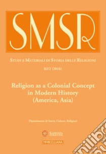 SMSR. Studi e materiali di storia delle religioni (2016). Vol. 82/2: Religion as a colonial concept in modern history (America, Asia) libro di Botta S. (cur.); Ferrara M. (cur.); Saggioro A. (cur.)