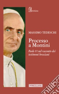 Processo a Montini. Paolo VI nel racconto dei testimoni bresciani libro di Tedeschi Massimo