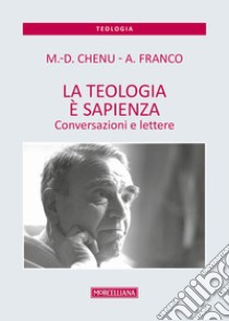 La teologia è sapienza. Conversazioni e lettere libro di Chenu Marie-Dominique; Franco Antonino