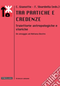 Tra pratiche e credenze. Traiettorie antropologiche e storiche. Un omaggio ad Adriana Destro libro di Gianotto C. (cur.); Sbardella F. (cur.)