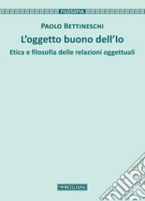 L'oggetto buono dell'io. Etica e filosofia delle relazioni oggettuali libro di Bettineschi Paolo