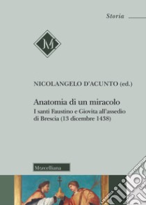 Anatomia di un miracolo. I santi Faustino e Giovita all'assedio di Brescia (13 dicembre 1438) libro di D'Acunto N. (cur.)