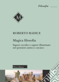 Magica filosofia. Sapere occulto e sapere illuminato nel pensiero antico e arcaico libro di Radice Roberto