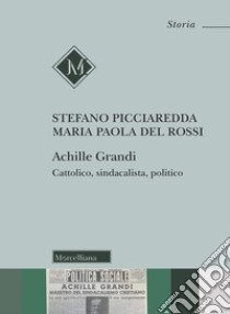 Achille Grandi. Cattolico, sindacalista, politico libro di Picciaredda Stefano; Del Rossi Maria Paola