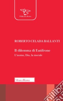 Il dilemma di Eutifrone. L'uomo, Dio, la morale libro di Celada Ballanti Roberto