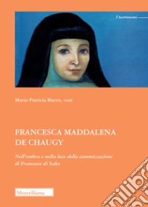 Francesca Maddalena de Chaugy. Nell'ombra e nella luce della canonizzazione di Francesco di Sales libro di Burns Marie-Patricia