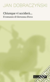 Chiunque vi ucciderà... Il romanzo di Giovanna d'Arco libro di Dobraczynski Jan