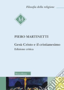 Gesù Cristo e il Cristianesimo. Ediz. critica libro di Martinetti Piero; Natali L. (cur.)