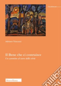 Il bene che ci costruisce. Un cammino al cuore delle virtù libro di Vincenzi Adriano; Faccioli E. (cur.)