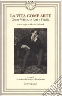 La vita come arte. Oscar Wilde, le Arti e l'Italia libro di D'Amico M. (cur.); Severi R. (cur.)