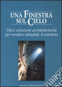 Una finestra sul cielo. Dieci soluzioni architettoniche per rendere abitabile il sottotetto libro