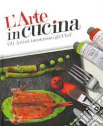 L'arte in cucina. Gli artisti incontrano gli chef. Ediz. illustrata libro di Monteforte Domenico