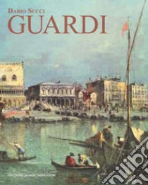 Guardi. Itinerario artistico. Catalogo dei dipinti e disegni inediti. Ediz. illustrata libro di Succi Dario