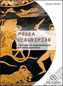 Medea di Euripide. Il dramma e la rappresentazione dell'eterno femminino. Per le Scuole superiori libro di Ghiselli Giovanni