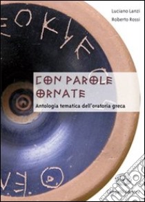 Con parole ornate. Antologia tematica dell'oratoria greca. Per il Liceo classico. Con espansione online libro di Lanzi Luciano, Rossi Roberto