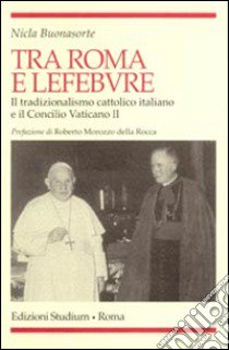 Tra Roma e Lefebvre. Il tradizionalismo cattolico italiano e il Concilio Vaticano II libro di Buonasorte Nicla