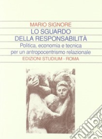 Lo sguardo della responsabilità. Politica, economia e tecnica per un antropocentrismo relazionale libro di Signore Mario