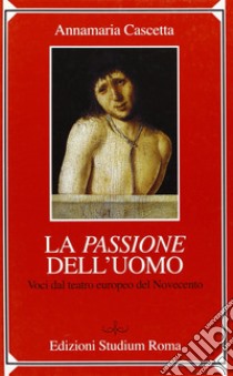 La passione dell'uomo. Voci dal teatro europeo del Novecento libro di Cascetta Annamaria