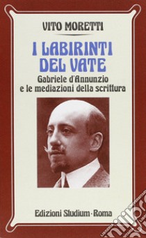 I labirinti del vate. Gabriele D'Annunzio e le mediazioni della scrittura libro di Moretti Vito