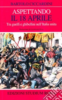 Aspettando il 18 aprile. Tra guelfi e ghibellini nell'Italia unita libro di Ciccardini Bartolo