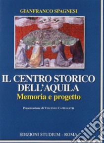 Il centro storico dell'Aquila. Memoria e progetto libro di Spagnesi Gianfranco