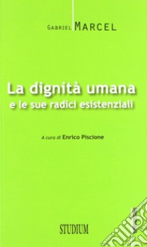 La dignità umana e le sue radici esistenziali libro di Marcel Gabriel; Piscione E. (cur.)