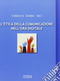 L'etica della comunicazione nell'era digitale libro di Sanna Ignazio