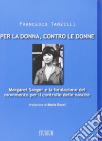 Per la donna, contro le donne. Margaret Sanger e la fondazione del movimento per il controllo delle nascite libro di Tanzilli Francesco