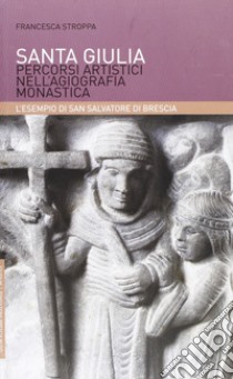 Santa Giulia. Percorsi artistici nell'agiografia monastica: l'esempio di San Salvatore di Brescia libro di Stroppa Francesca