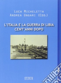 L'Italia e la guerra in Libia, cent'anni dopo libro di Micheletta L. (cur.); Ungari A. (cur.)