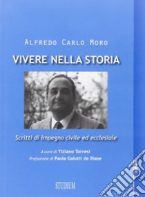 Vivere nella storia. Scritti di impegno civile ed ecclesiale libro di Moro Alfredo Carlo; Torresi T. (cur.)