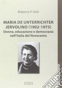 Maria De Unterrichter Jervolino (1902-1975). Donne, educazione e democrazia dell'Italia del Novecento libro di Violi Roberto P.