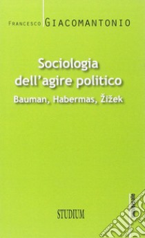 Sociologia dell'agire politico. Bauman, Habermas, Zizek libro di Giacomantonio Francesco