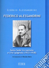 Federico Alessandrini. Santa Sede tra nazismo e crisi spagnola (1933-1938) libro di Alessandrini Giorgio