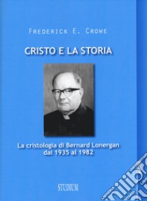 Cristo e la storia. La cristologia di Bernard Lonergan dal 1935 al 1982 libro di Crowe Frederick E.