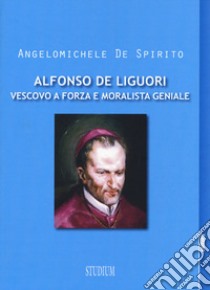 Alfonso Maria de Liguori. Vescovo a forza e moralista geniale libro di De Spirito Angelomichele