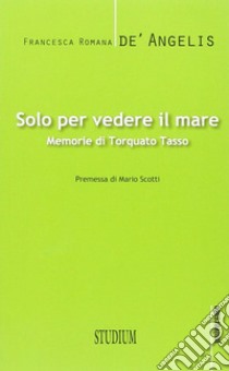 Solo per vedere il mare. Memorie di Torquato Tasso libro di De' Angelis Francesca Romana