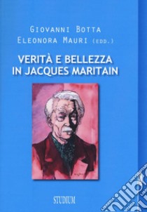 Verità e bellezza in Jacques Maritain. Atti del Convegno (Milano, 9-10 dicembre 2013) libro di Botta G. (cur.); Mauri E. (cur.)