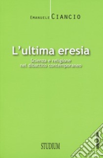 L'ultima eresia. Scienza e religione nel dibattito contemporaneo libro di Ciancio Emanuele